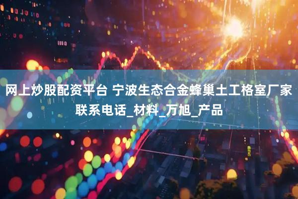 网上炒股配资平台 宁波生态合金蜂巢土工格室厂家联系电话_材料_万旭_产品