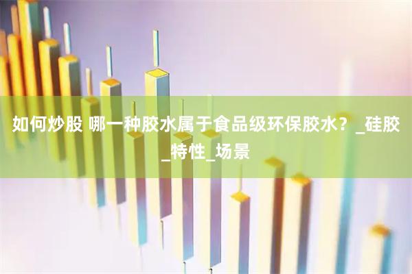 如何炒股 哪一种胶水属于食品级环保胶水？_硅胶_特性_场景
