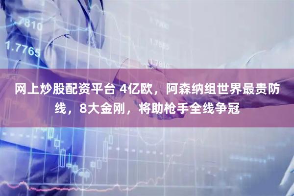 网上炒股配资平台 4亿欧，阿森纳组世界最贵防线，8大金刚，将助枪手全线争冠