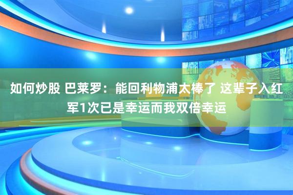 如何炒股 巴莱罗：能回利物浦太棒了 这辈子入红军1次已是幸运而我双倍幸运