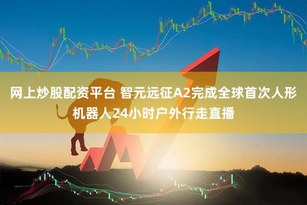 网上炒股配资平台 智元远征A2完成全球首次人形机器人24小时户外行走直播