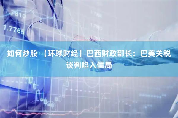 如何炒股 【环球财经】巴西财政部长：巴美关税谈判陷入僵局