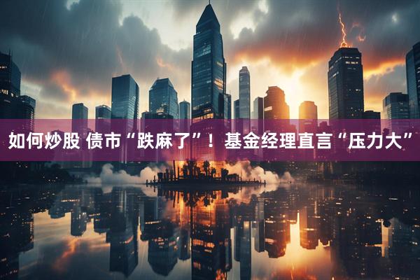 如何炒股 债市“跌麻了”！基金经理直言“压力大”