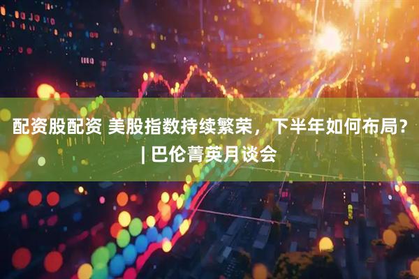 配资股配资 美股指数持续繁荣，下半年如何布局？| 巴伦菁英月谈会