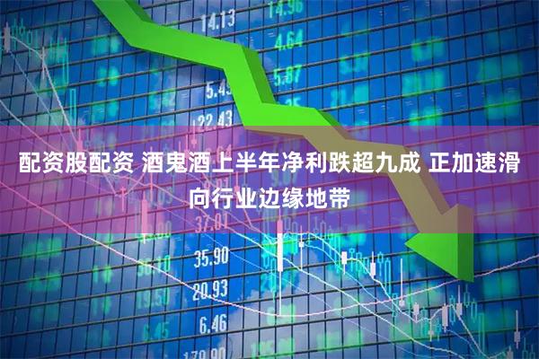 配资股配资 酒鬼酒上半年净利跌超九成 正加速滑向行业边缘地带