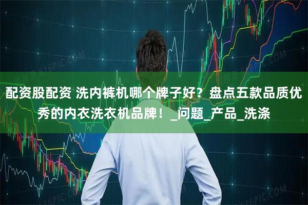 配资股配资 洗内裤机哪个牌子好？盘点五款品质优秀的内衣洗衣机品牌！_问题_产品_洗涤