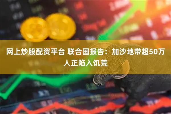 网上炒股配资平台 联合国报告：加沙地带超50万人正陷入饥荒