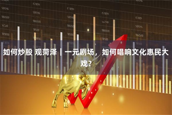如何炒股 观菏泽｜一元剧场，如何唱响文化惠民大戏？