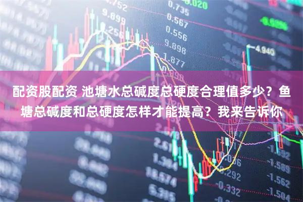 配资股配资 池塘水总碱度总硬度合理值多少？鱼塘总碱度和总硬度怎样才能提高？我来告诉你