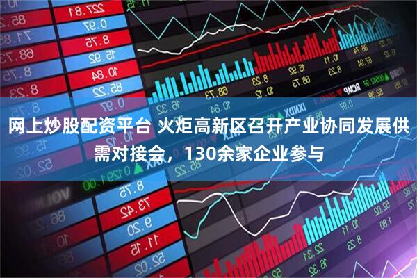 网上炒股配资平台 火炬高新区召开产业协同发展供需对接会，130余家企业参与