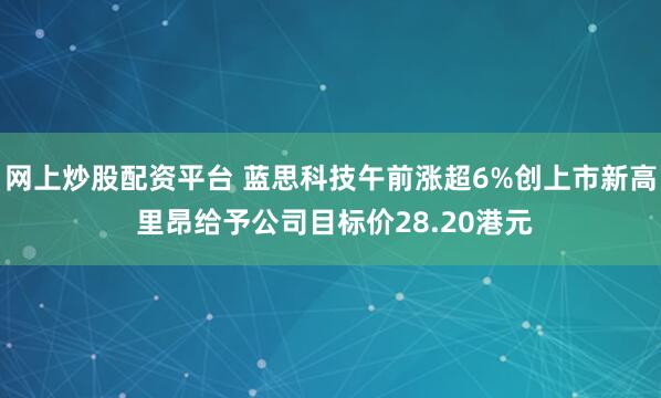 网上炒股配资平台 蓝思科技午前涨超6%创上市新高 里昂给予公司目标价28.20港元