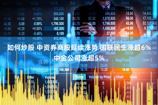 如何炒股 中资券商股延续涨势 国联民生涨超6%中金公司涨超5%