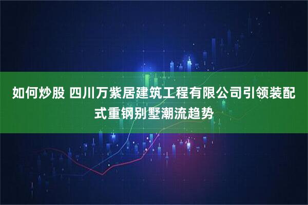 如何炒股 四川万紫居建筑工程有限公司引领装配式重钢别墅潮流趋势
