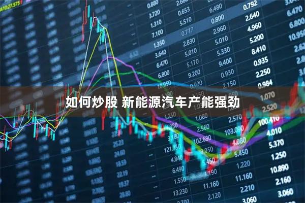 如何炒股 新能源汽车产能强劲