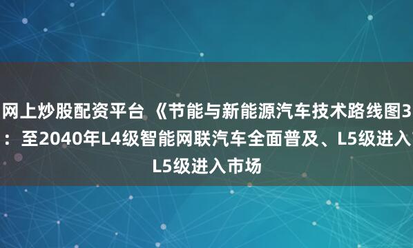 网上炒股配资平台 《节能与新能源汽车技术路线图3.0》：至2040年L4级智能网联汽车全面普及、L5级进入市场