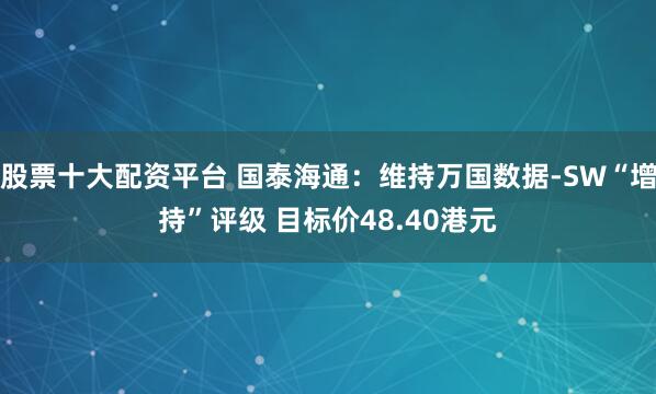 股票十大配资平台 国泰海通：维持万国数据-SW“增持”评级 目标价48.40港元