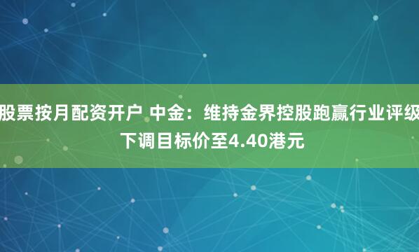 股票按月配资开户 中金：维持金界控股跑赢行业评级 下调目标价至4.40港元