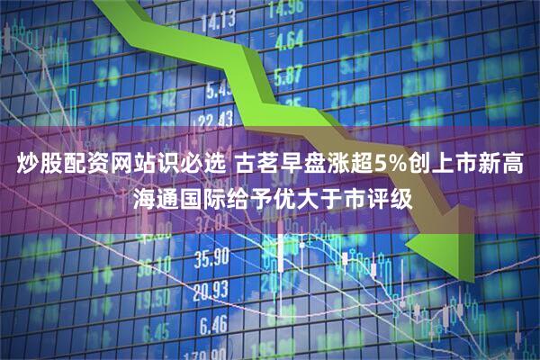 炒股配资网站识必选 古茗早盘涨超5%创上市新高 海通国际给予优大于市评级