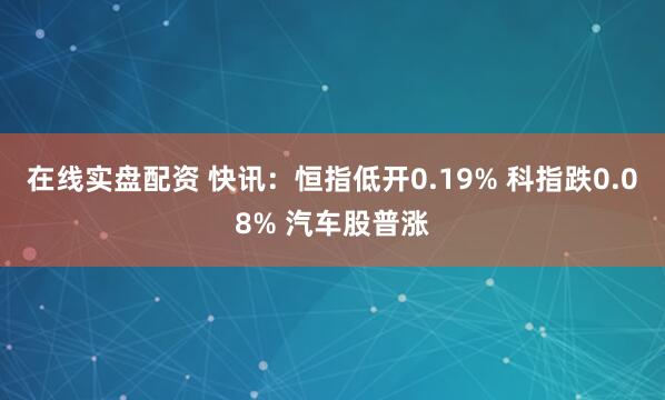 在线实盘配资 快讯：恒指低开0.19% 科指跌0.08% 汽车股普涨