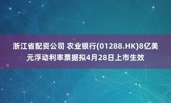 浙江省配资公司 农业银行(01288.HK)8亿美元浮动利率票据拟4月28日上市生效