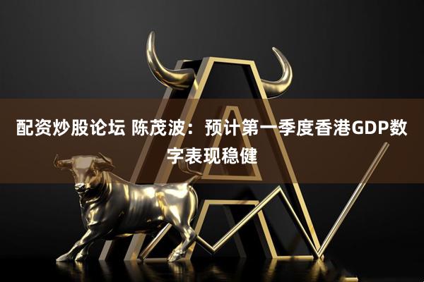 配资炒股论坛 陈茂波：预计第一季度香港GDP数字表现稳健