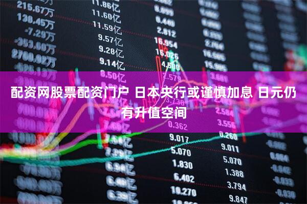 配资网股票配资门户 日本央行或谨慎加息 日元仍有升值空间