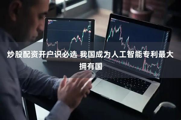 炒股配资开户识必选 我国成为人工智能专利最大拥有国
