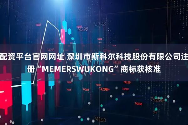配资平台官网网址 深圳市斯科尔科技股份有限公司注册“MEMERSWUKONG”商标获核准