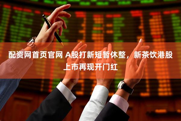 配资网首页官网 A股打新短暂休整，新茶饮港股上市再现开门红