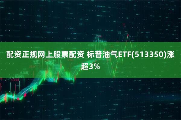 配资正规网上股票配资 标普油气ETF(513350)涨超3%