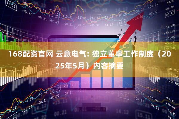 168配资官网 云意电气: 独立董事工作制度（2025年5月）内容摘要