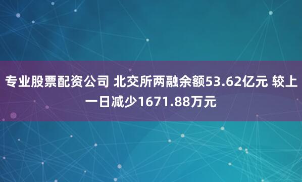 专业股票配资公司 北交所两融余额53.62亿元 较上一日减少1671.88万元
