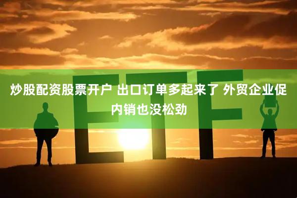 炒股配资股票开户 出口订单多起来了 外贸企业促内销也没松劲