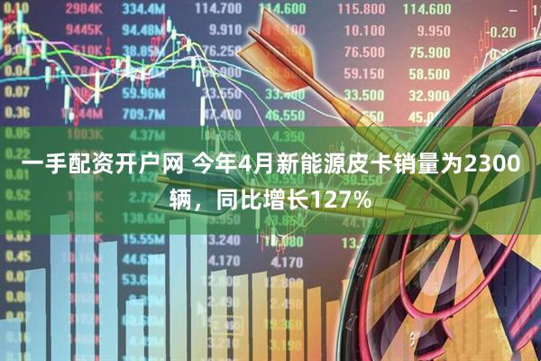 一手配资开户网 今年4月新能源皮卡销量为2300辆，同比增长127%