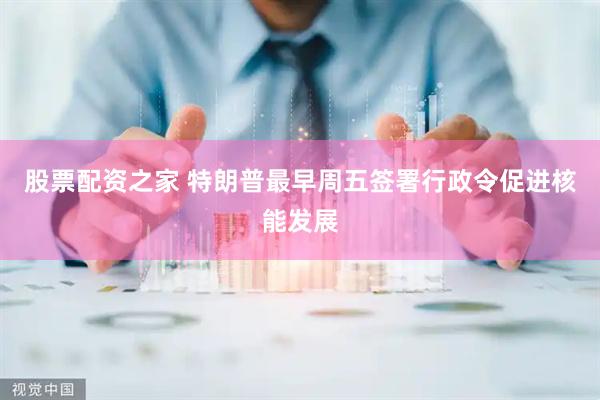 股票配资之家 特朗普最早周五签署行政令促进核能发展