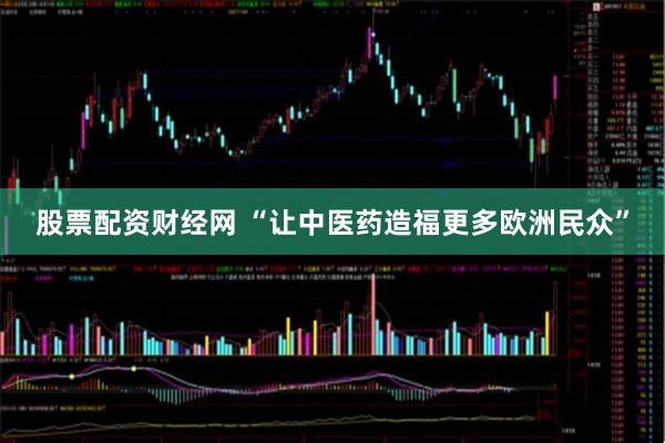 股票配资财经网 “让中医药造福更多欧洲民众”
