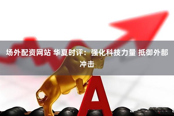 场外配资网站 华夏时评：强化科技力量 抵御外部冲击