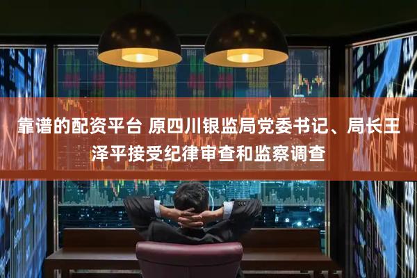 靠谱的配资平台 原四川银监局党委书记、局长王泽平接受纪律审查和监察调查