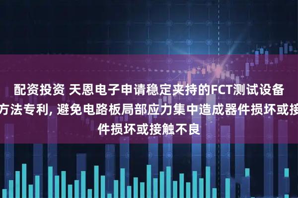 配资投资 天恩电子申请稳定夹持的FCT测试设备及测试方法专利, 避免电路板局部应力集中造成器件损坏或接触不良