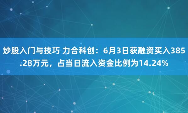 炒股入门与技巧 力合科创：6月3日获融资买入385.28万元，占当日流入资金比例为14.24%