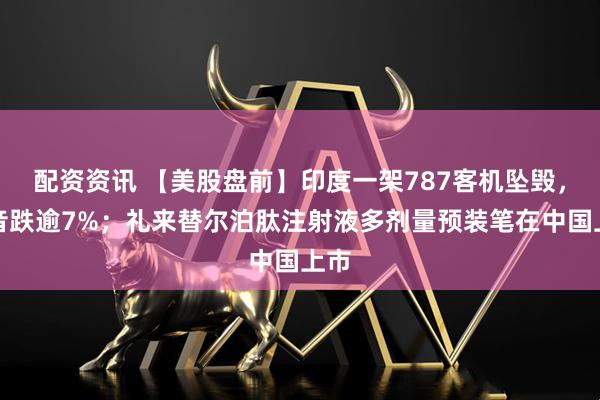 配资资讯 【美股盘前】印度一架787客机坠毁，波音跌逾7%；礼来替尔泊肽注射液多剂量预装笔在中国上市