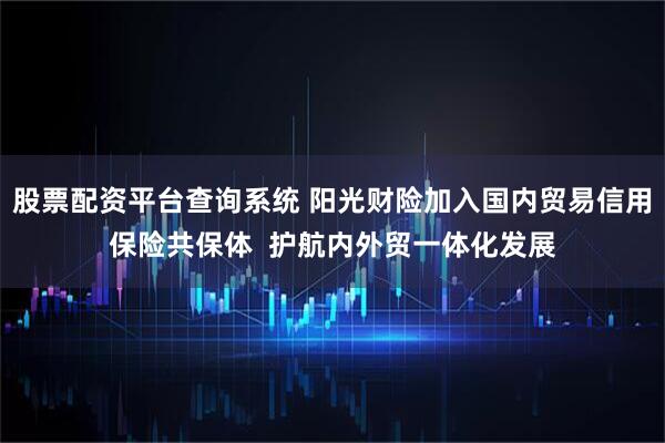 股票配资平台查询系统 阳光财险加入国内贸易信用保险共保体  护航内外贸一体化发展