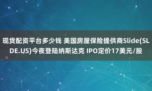 现货配资平台多少钱 美国房屋保险提供商Slide(SLDE.US)今夜登陆纳斯达克 IPO定价17美元/股