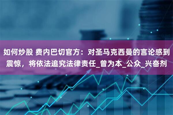 如何炒股 费内巴切官方：对圣马克西曼的言论感到震惊，将依法追究法律责任_曾为本_公众_兴奋剂