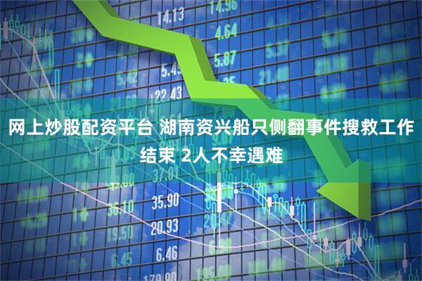 网上炒股配资平台 湖南资兴船只侧翻事件搜救工作结束 2人不幸遇难