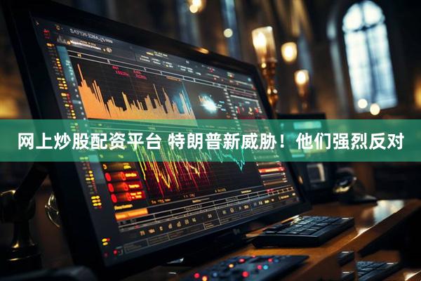 网上炒股配资平台 特朗普新威胁！他们强烈反对