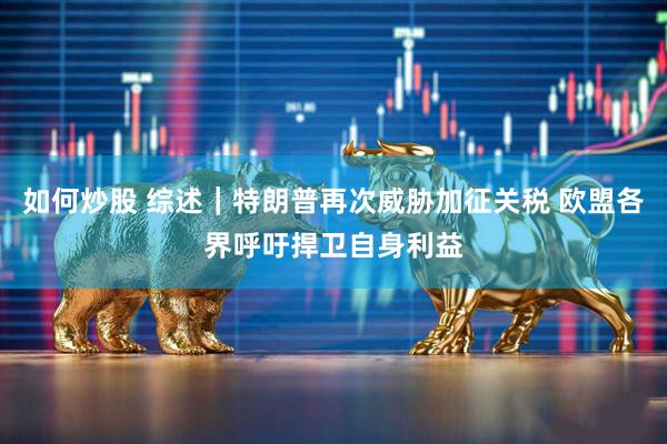 如何炒股 综述｜特朗普再次威胁加征关税 欧盟各界呼吁捍卫自身利益
