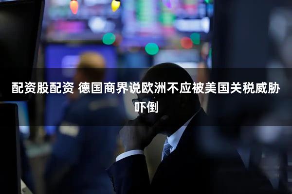 配资股配资 德国商界说欧洲不应被美国关税威胁吓倒