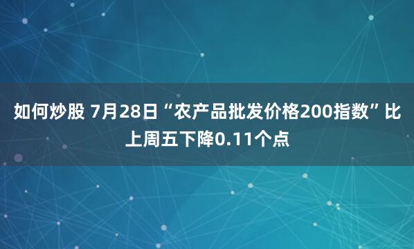 如何炒股 7月28日“农产品批发价格200指数”比上周五下降0.11个点