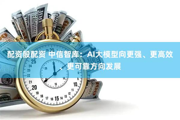 配资股配资 中信智库：AI大模型向更强、更高效、更可靠方向发展